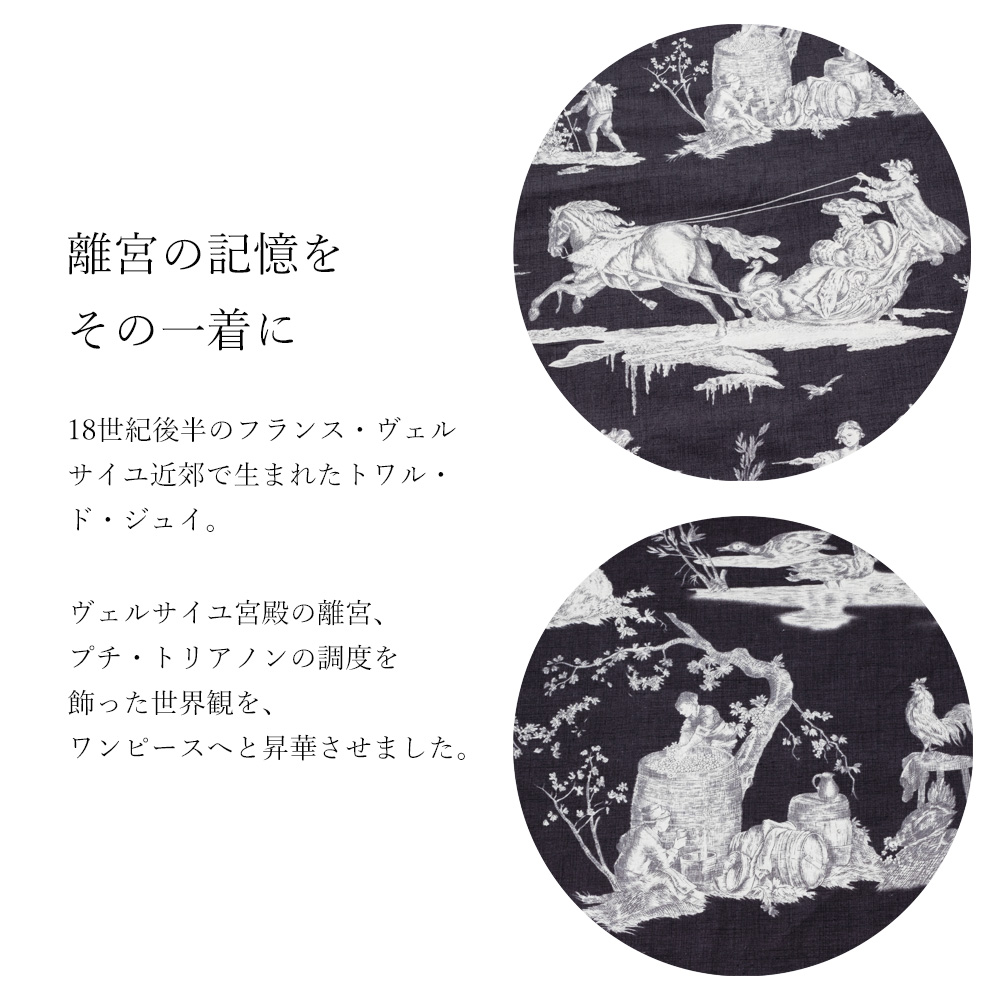 18世紀後半のフランス・ヴェルサイユ近郊で生まれたトワル・ド・ジュイ。ヴェルサイユ宮殿の離宮、プチ・トリアノンの調度を飾った至高の世界観を、現代のワンピースへと昇華させました。